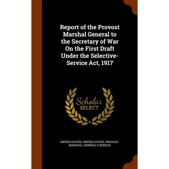 Report of the Provost Marshal General to the Secretary of War On the First Draft Under the Selective-Service Act, 1917 (Hardcover)