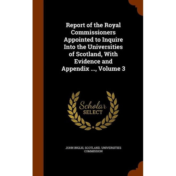 Report of the Royal Commissioners Appointed to Inquire Into the Universities of Scotland, With Evidence and Appendix ..., Volume 3 (Hardcover)