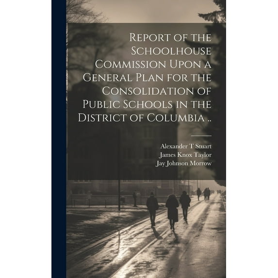 Report of the Schoolhouse Commission Upon a General Plan for the Consolidation of Public Schools in the District of Columbia .. (Hardcover)