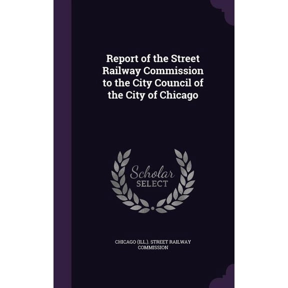 Report of the Street Railway Commission to the City Council of the City of Chicago (Hardcover)