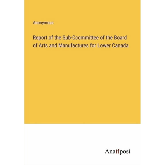 Report of the Sub-Ccommittee of the Board of Arts and Manufactures for Lower Canada, (Paperback)