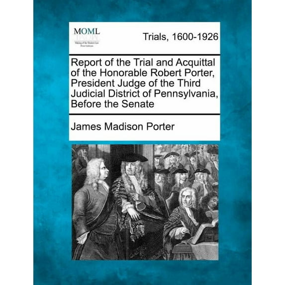 Report of the Trial and Acquittal of the Honorable Robert Porter, President Judge of the Third Judicial District of Pennsylvania, Before the Senate
