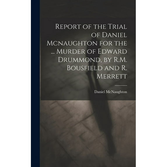 Report of the Trial of Daniel Mcnaughton for the ... Murder of Edward Drummond, by R.M. Bousfield and R. Merrett (Hardcover)