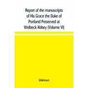Report of the manuscripts of His Grace the Duke of Portland Preserved at Welbeck Abbey Volume VI, Paperback