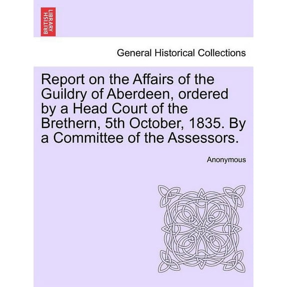 Report on the Affairs of the Guildry of Aberdeen, Ordered by a Head Court of the Brethern, 5th October, 1835. by a Committee of the Assessors.