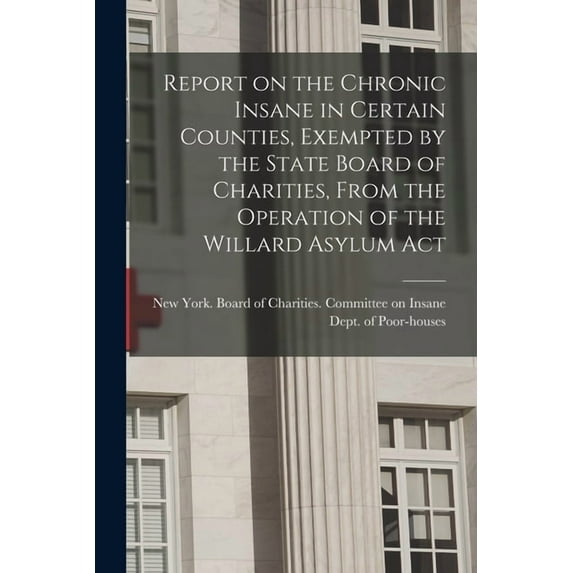 Report on the Chronic Insane in Certain Counties, Exempted by the State Board of Charities, From the Operation of the Willard Asylum Act (Paperback)