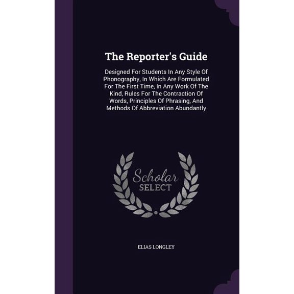 The Reporter's Guide : Designed For Students In Any Style Of Phonography, In Which Are Formulated For The First Time, In Any Work Of The Kind, Rules For The Contraction Of Words, Principles Of Phrasing, And Methods Of Abbreviation Abundantly (Hardcover)