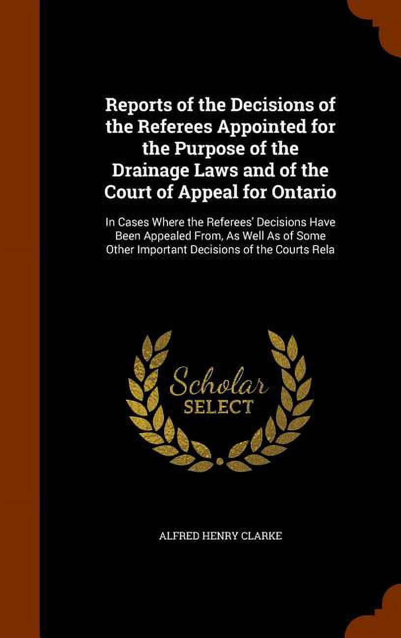 Reports of the Decisions of the Referees Appointed for the Purpose of the Drainage Laws and of the Court of Appeal for Ontario : In Cases Where the Referees' Decisions Have Been Appealed From, As Well As of Some Other Important Decisions of the Courts Rela (Hardcover)