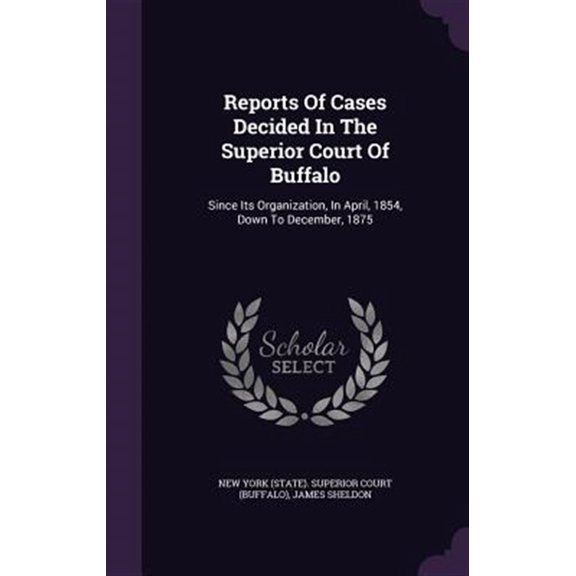 Reports Of Cases Decided In The Superior Court Of Buffalo: Since Its Organization, In April, 1854, Down To December, 1875 Hardcover 1342732111 9781342732118 James Sheldon