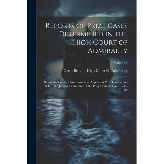 Reports of Prize Cases Determined in the High Court of Admiralty: Before the Lords Commissioners of Appeals in Prize Causes, and Before the Judicial Committee of the Privy Council, From 1745-1859; Vol
