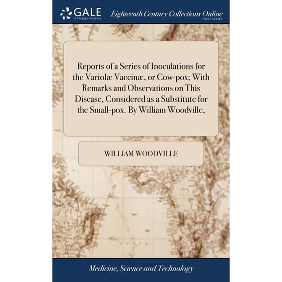 Reports of a Series of Inoculations for the Variol Vaccin, or Cow-pox; With Remarks and Observations on This Disease, Considered as a Substitute for the Small-pox. By William Woodville, (Hardcover)