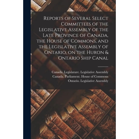 Reports of Several Select Committees of the Legislative Assembly of the Late Province of Canada, the House of Commons, and the Legislative Assembly of
