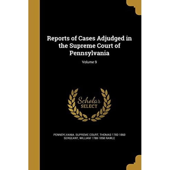 Reports of Cases Adjudged in the Supreme Court of Pennsylvania; Volume 9 Paperback 1371862699 9781371862695 Thomas 1782-1860 Sergeant, William 1788-1858 Rawle