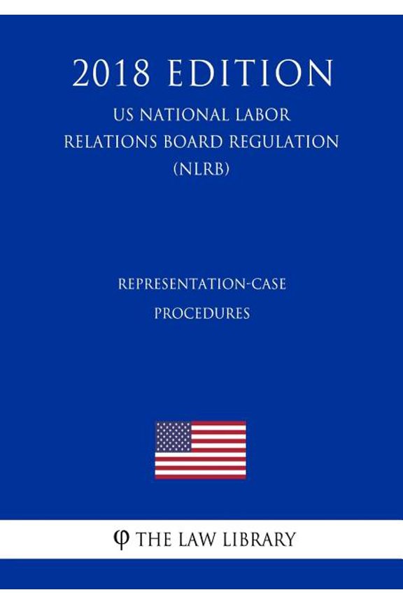 Representation-Case Procedures (Us National Labor Relations Board Regulation) (Nlrb) (2018 Edition)