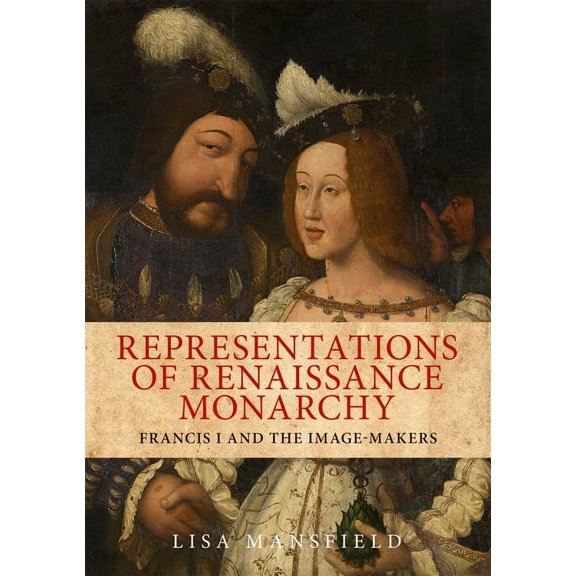 Representations of Renaissance Monarchy: Francis I and the Image-Makers, (Hardcover)