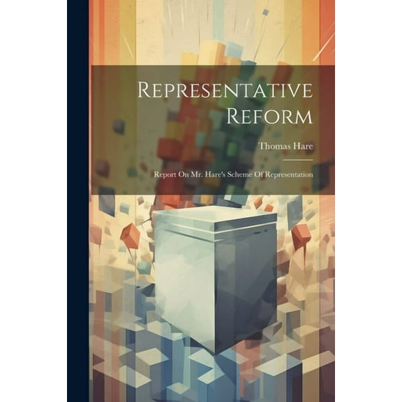 Representative Reform: Report On Mr. Hare's Scheme Of Representation, (Paperback)