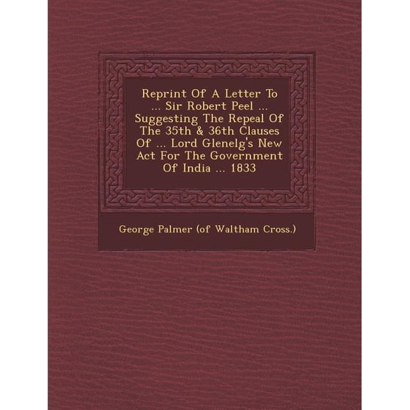 Reprint of a Letter to ... Sir Robert Peel ... Suggesting the Repeal of the 35th & 36th Clauses of ... Lord Glenelg's Ne, (Paperback)