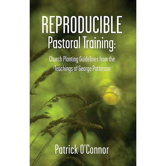 Reproducible Pastoral Training: Church Planting Guidelines from the Teachings of George Patterson, (Paperback)