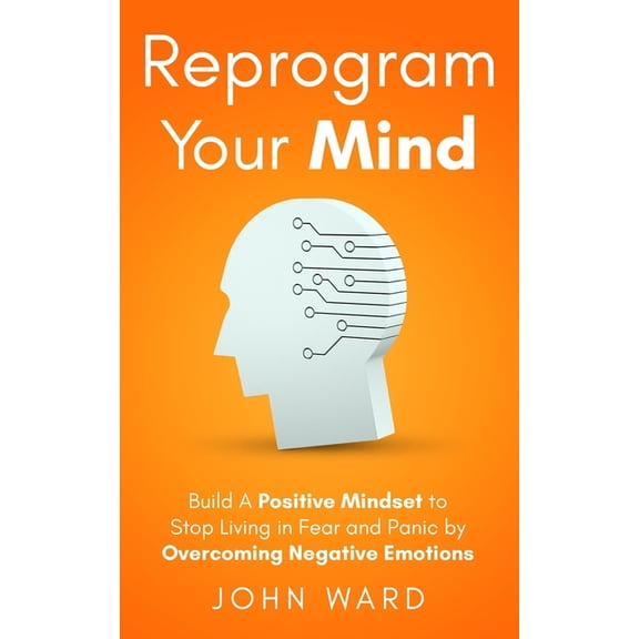 Reprogram Your Mind: Build A Positive Mindset To Stop Living In Fear And Panic By Overcoming Negative Emotions (Paperback)