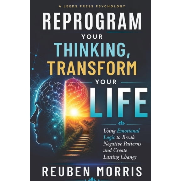 Reprogram Your Thinking, Transform Your Life: Using Emotional Logic to Break Negative Patterns and Create Lasting Change, (Paperback)