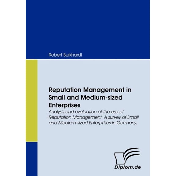 Reputation Management in Small and Medium-sized Enterprises : Analysis and Evaluation of the Use of Reputation Management. a Survey of Small and Medium-sized Enterprises in Germany.
