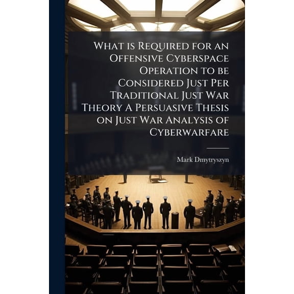 What is Required for an Offensive Cyberspace Operation to be Considered Just Per Traditional Just War Theory A Persuasiv, (Paperback)