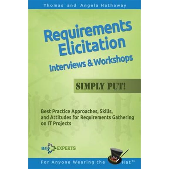 Requirements Elicitation Interviews and Workshops - Simply Put!: Best Practices, Skills, and Attitudes for Requirements Gathering on It Projects