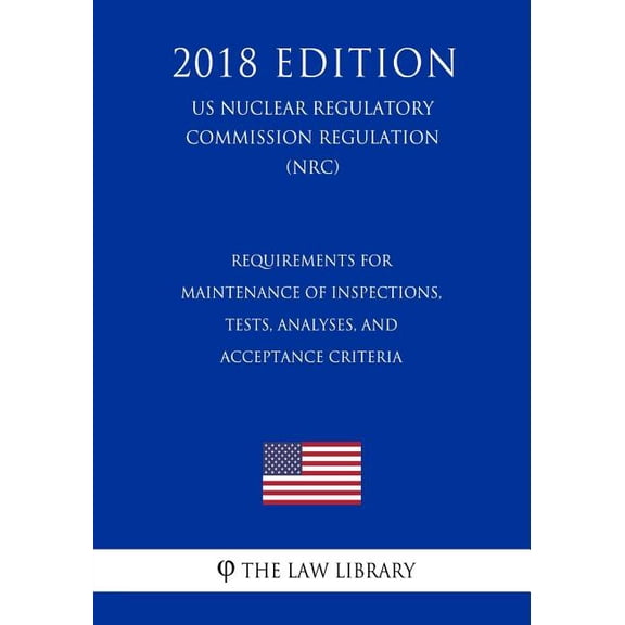 Requirements for Maintenance of Inspections, Tests, Analyses, and Acceptance Criteria US Nuclear Regulatory Commission Regulation NRC 2018 Edition Paperback 1729870147 9781729870143 The Law Li
