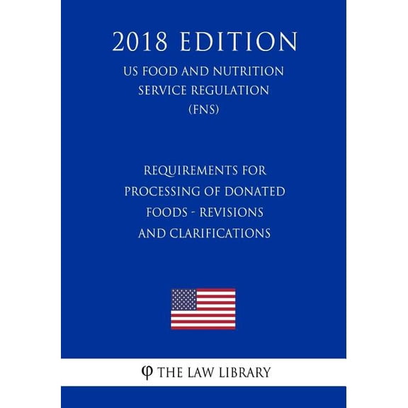 Requirements for Processing of Donated Foods - Revisions and Clarifications US Food and Nutrition Service Regulation FNS 2018 Edition Paperback 1727876679 9781727876673 The Law Library