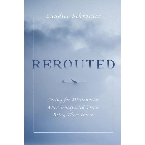 Rerouted: Caring for Missionaries When Unexpected Trials Bring Them Home, (Paperback)