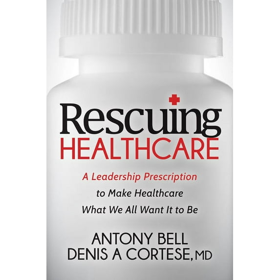 Rescuing Healthcare: A Leadership Prescription to Make Healthcare What We All Want It to Be, (Paperback)