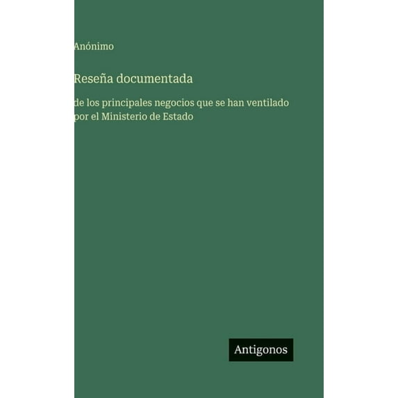 Reseña documentada: de los principales negocios que se han ventilado por el Ministerio de Estado, (Hardcover)