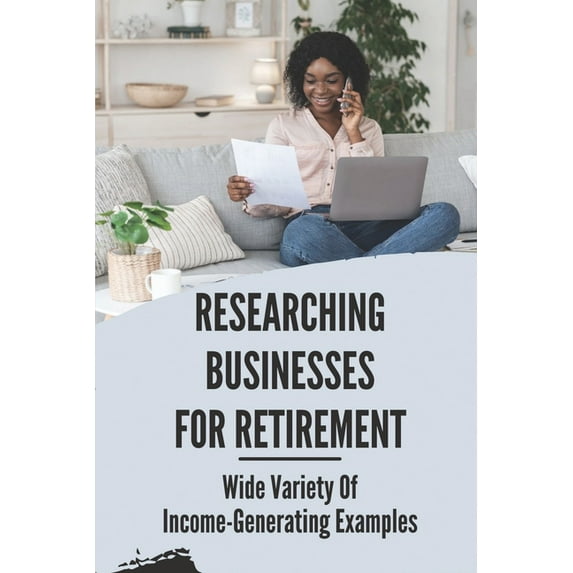 Researching Businesses For Retirement: Wide Variety Of Income-Generating Examples: Exploring Personal Passions (Paperback)