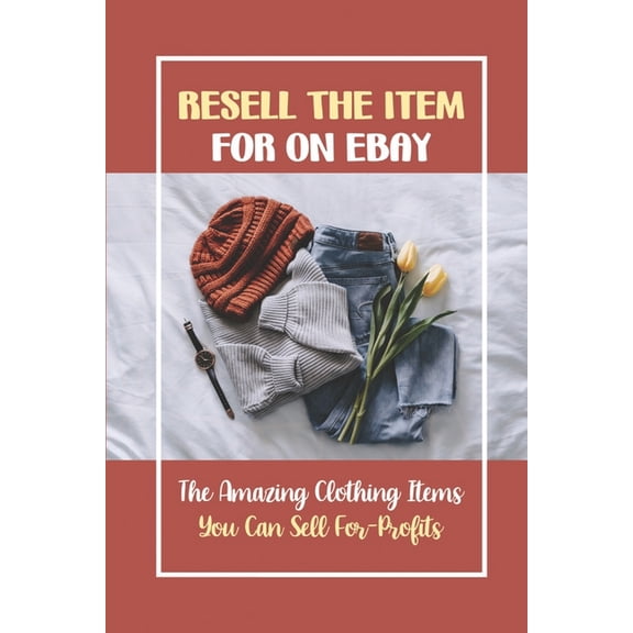 Resell The Item For On eBay : The Amazing Clothing Items You Can Sell For-Profits: 27 Clothing Items (Paperback)