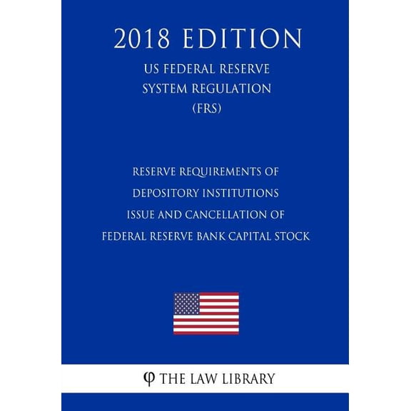 Reserve Requirements of Depository Institutions - Issue and Cancellation of Federal Reserve Bank Capital Stock (US Federal Reserve System Regulation) (FRS) (2018 Edition) (Paperback)
