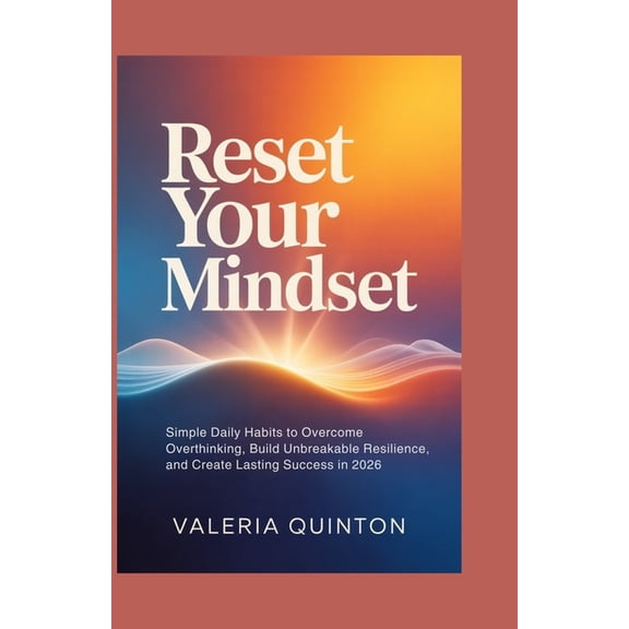 Reset Your Mindset: Simple Daily Habits to Overcome Overthinking, Build Unbreakable Resilience, and Create Lasting Succe, (Paperback)
