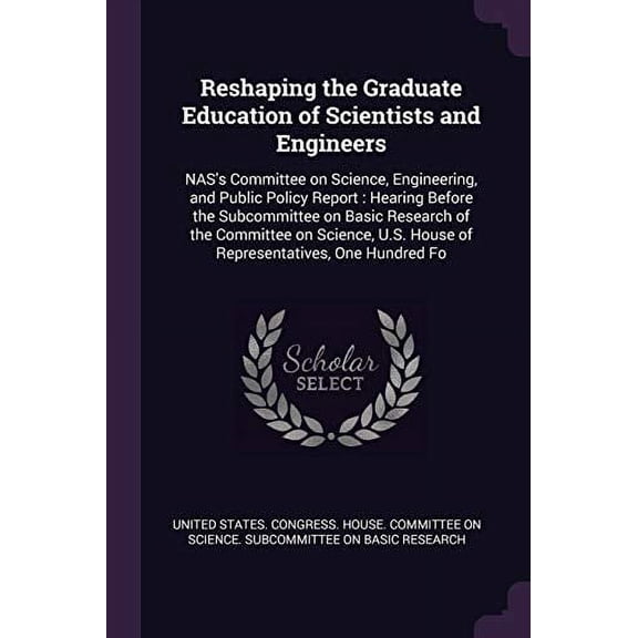 Reshaping the Graduate Education of Scientists and Engineers: NASs Committee on Science, Engineering, and Public Policy Report : Hearing Before the . U.S. House of Representatives, One 1378232119