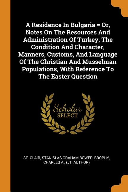 A Residence in Bulgaria = Or, Notes on the Resources and Administration of Turkey, the Condition and Character, Manners, Customs, and Language of the Christian and Musselman Populations, with Reference to the Easter Question (Paperback)