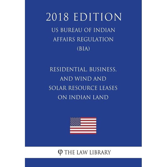 Residential, Business, and Wind and Solar Resource Leases on Indian Land (Us Bureau of Indian Affairs Regulation) (Bia) (2018 Edition)
