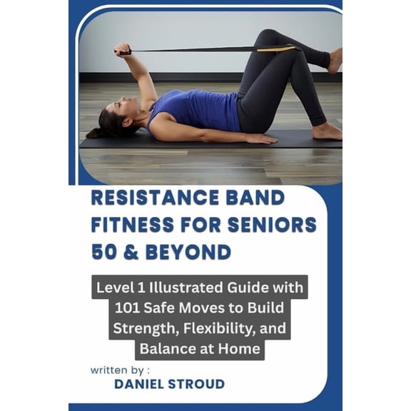 Resistance Band Fitness for Seniors 50 & Beyond: Level 1 Illustrated Guide with 101 Safe Moves to Build Strength, Fl, (Paperback)