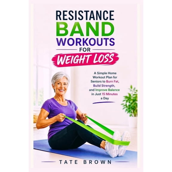 Resistance Band Workouts for Weight Loss: A Simple Home Workout Plan for Seniors to Burn Fat, Build Strength, and Improv, (Paperback)