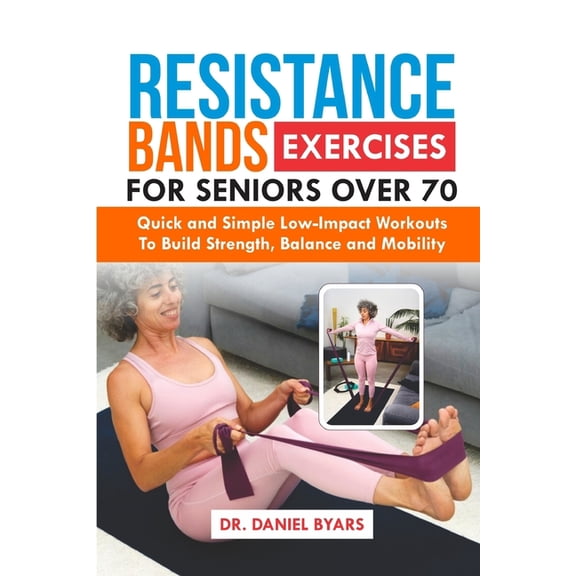 Resistance Bands Exercises For Seniors Over 70: Quick and Simple Low-Impact Workouts to Build Strength, Balance and Mobi, (Paperback)