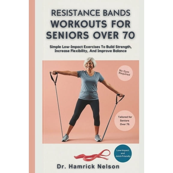Resistance Bands Workouts For Seniors Over 70: Simple Low-Impact Exercises To Build Strength, Increase Flexibility, And , (Paperback)
