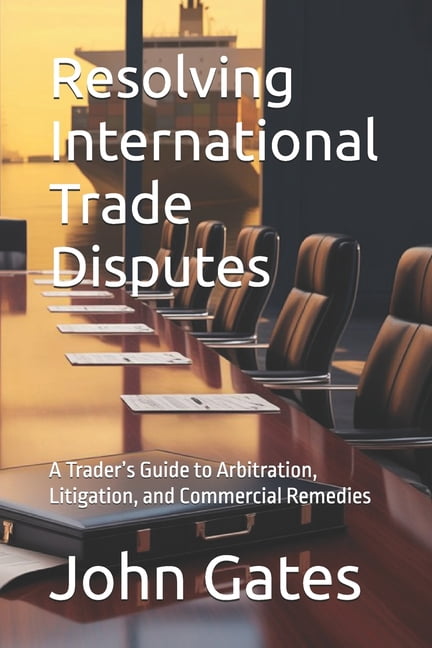 Resolving International Trade Disputes: A Trader's Guide to Arbitration, Litigation, and Commercial Remedies, (Paperback)