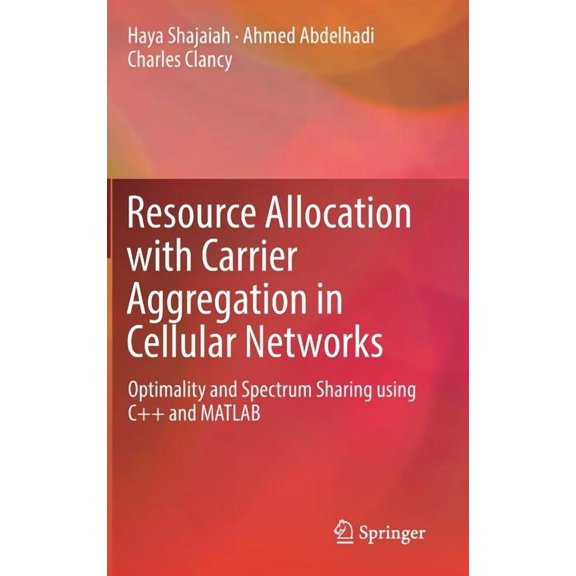 Resource Allocation with Carrier Aggregation in Cellular Networks: Optimality and Spectrum Sharing Using C++ and MATLAB, (Hardcover)