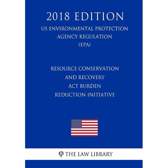 Resource Conservation and Recovery Act Burden Reduction Initiative US Environmental Protection Agency Regulation EPA 2018 Edition Us Environmental Protection Agency Regulation 2018 1726463842
