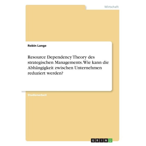 Resource Dependency Theory des strategischen Managements. Wie kann die Abhngigkeit zwischen Unternehmen reduziert werden? (Paperback)