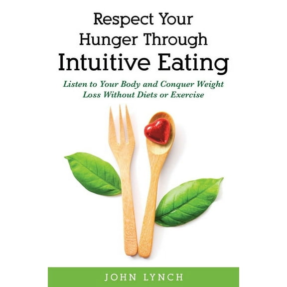 Respect Your Hunger Through Intuitive Eating: Listen to Your Body and Conquer Weight Loss Without Diets or Exercise, (Paperback)