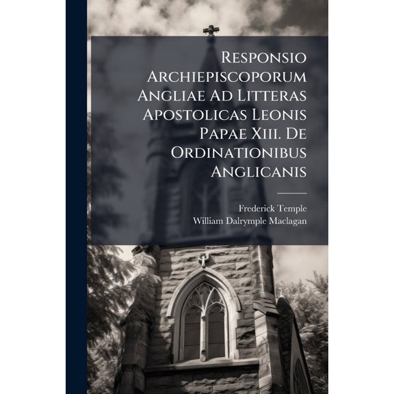 Responsio Archiepiscoporum Angliae Ad Litteras Apostolicas Leonis Papae Xiii. De Ordinationibus Anglicanis : Universis Ecclesiae Catholicae Episcopis Inscripta (Paperback)