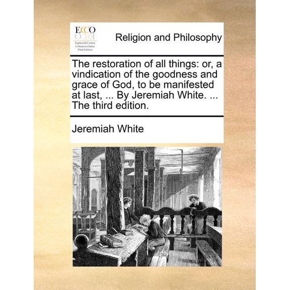 The Restoration of All Things: Or, a Vindication of the Goodness and Grace of God, to Be Manifested at Last, ... by Jeremiah White. ... the Third Edi Paperback